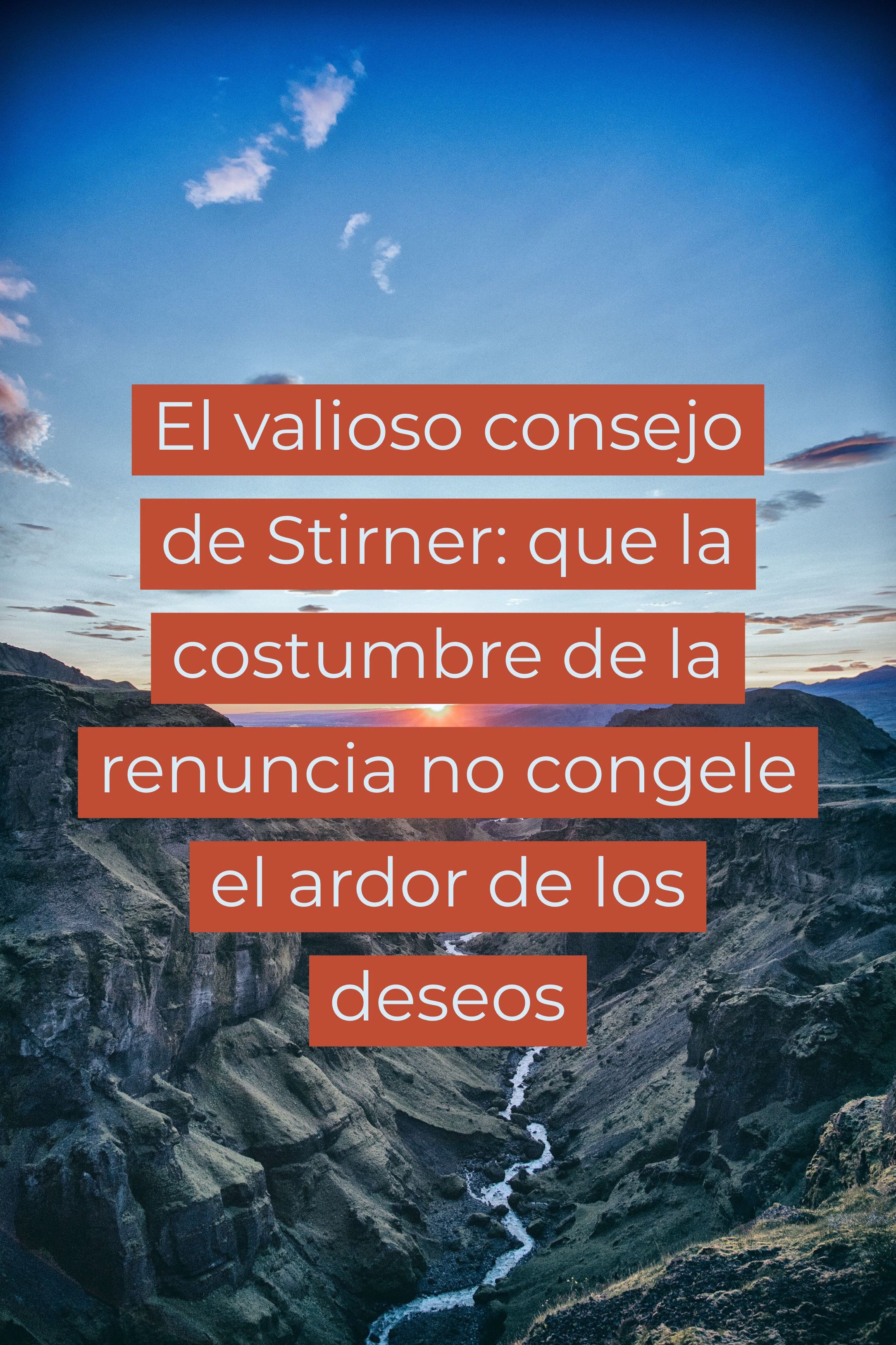 El valioso consejo de Stirner: que la costumbre de la renuncia no congele el ardor de los deseos