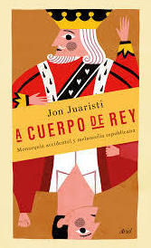 A CUERPO DE REY - MONARQUIA ACCIDENTAL Y MELANCOLIA REPUBLICANA A CUERPO DE REY - MONARQUIA ACCIDENTAL Y MELANCOLIA REPUBLICANA